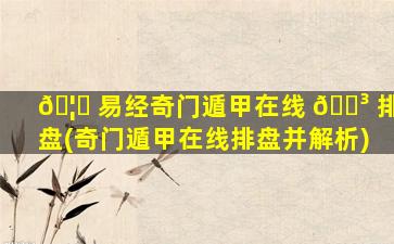 🦆 易经奇门遁甲在线 🌳 排盘(奇门遁甲在线排盘并解析)